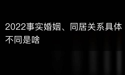2022事实婚姻、同居关系具体不同是啥