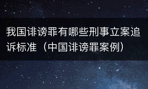 我国诽谤罪有哪些刑事立案追诉标准（中国诽谤罪案例）