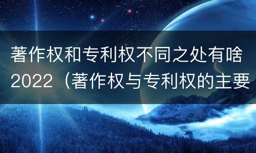 著作权和专利权不同之处有啥2022（著作权与专利权的主要区别是什么?）