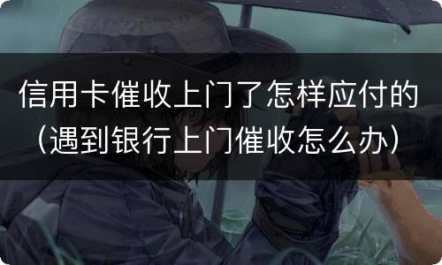 信用卡催收上门了怎样应付的（遇到银行上门催收怎么办）