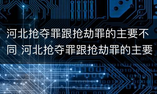 河北抢夺罪跟抢劫罪的主要不同 河北抢夺罪跟抢劫罪的主要不同点