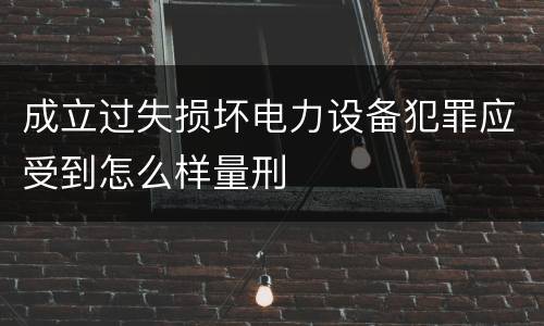成立过失损坏电力设备犯罪应受到怎么样量刑