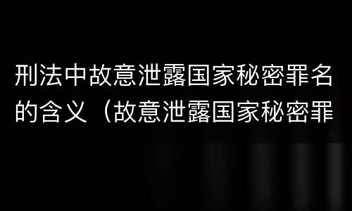 刑法中故意泄露国家秘密罪名的含义（故意泄露国家秘密罪名词）