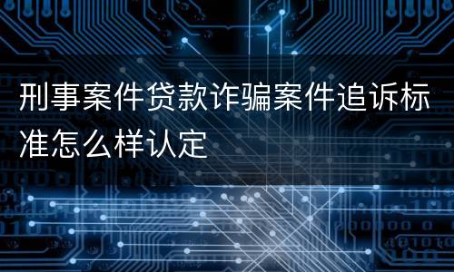 刑事案件贷款诈骗案件追诉标准怎么样认定