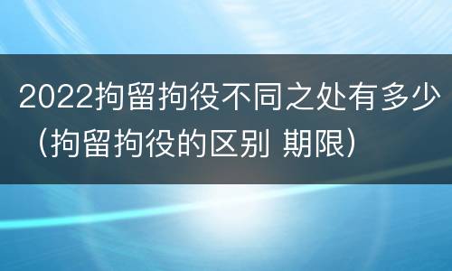 2022拘留拘役不同之处有多少（拘留拘役的区别 期限）