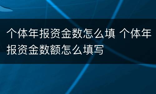 个体年报资金数怎么填 个体年报资金数额怎么填写