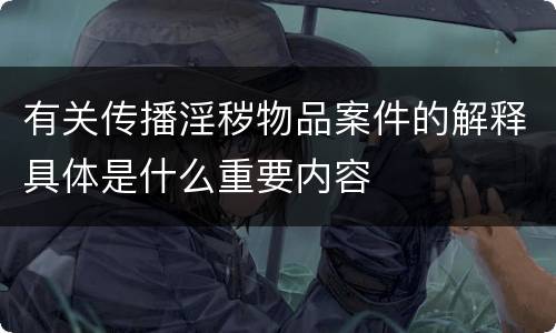 有关传播淫秽物品案件的解释具体是什么重要内容 有关传播淫秽物品案件的解释具体是什么重要内容