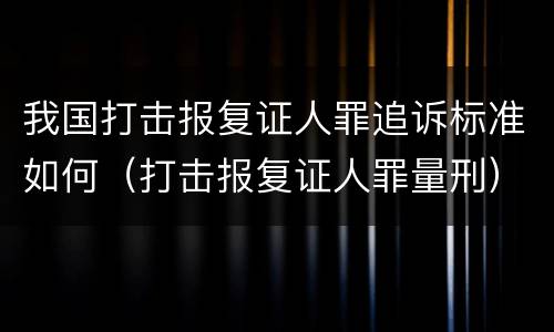 我国打击报复证人罪追诉标准如何(打击报复证人罪量刑) 我国打击报复证人罪追诉标准如何(打击报复证人罪量刑)