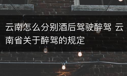 云南怎么分别酒后驾驶醉驾 云南省关于醉驾的规定