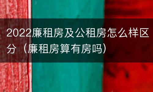 2022廉租房及公租房怎么样区分（廉租房算有房吗）