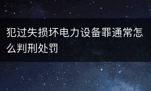 犯过失损坏电力设备罪通常怎么判刑处罚