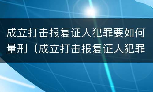 成立打击报复证人犯罪要如何量刑（成立打击报复证人犯罪要如何量刑呢）