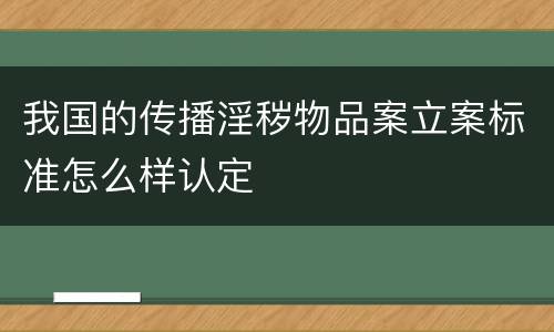 我国的传播淫秽物品案立案标准怎么样认定