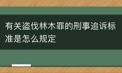 有关盗伐林木罪的刑事追诉标准是怎么规定