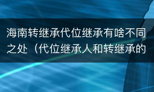 海南转继承代位继承有啥不同之处（代位继承人和转继承的区别）