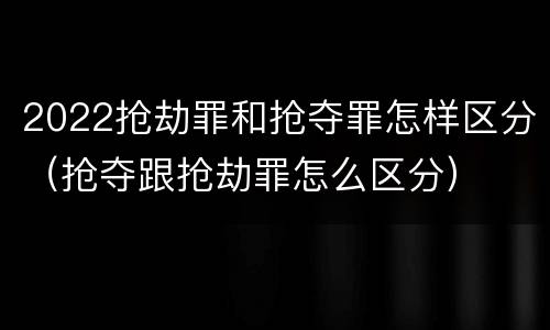 2022抢劫罪和抢夺罪怎样区分（抢夺跟抢劫罪怎么区分）