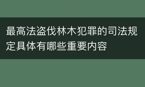 最高法盗伐林木犯罪的司法规定具体有哪些重要内容
