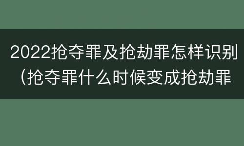 2022抢夺罪及抢劫罪怎样识别（抢夺罪什么时候变成抢劫罪）