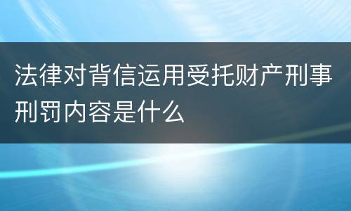 法律对背信运用受托财产刑事刑罚内容是什么