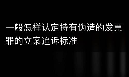 一般怎样认定持有伪造的发票罪的立案追诉标准