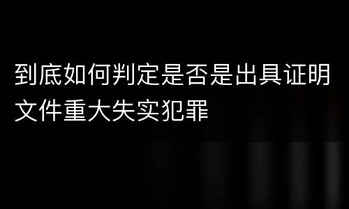 到底如何判定是否是出具证明文件重大失实犯罪