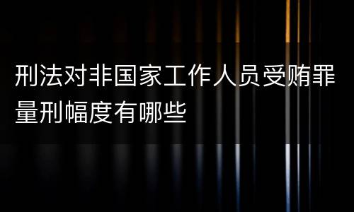 刑法对非国家工作人员受贿罪量刑幅度有哪些