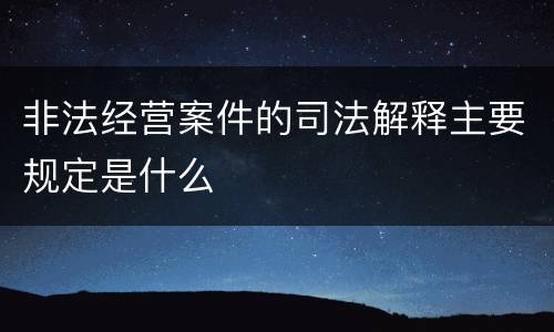 非法经营案件的司法解释主要规定是什么