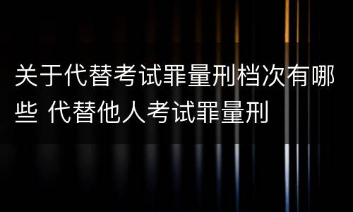 关于代替考试罪量刑档次有哪些 代替他人考试罪量刑