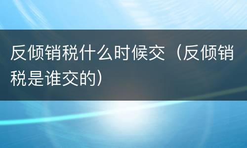 反倾销税什么时候交（反倾销税是谁交的）