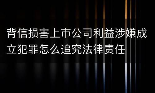 背信损害上市公司利益涉嫌成立犯罪怎么追究法律责任