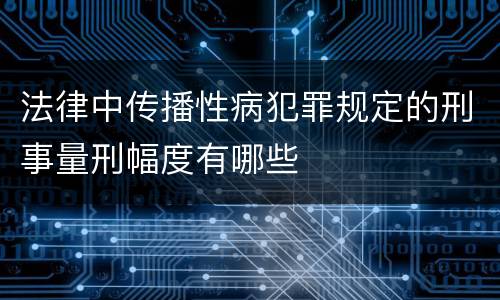 法律中传播性病犯罪规定的刑事量刑幅度有哪些