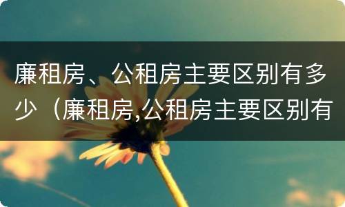 廉租房、公租房主要区别有多少（廉租房,公租房主要区别有多少层）