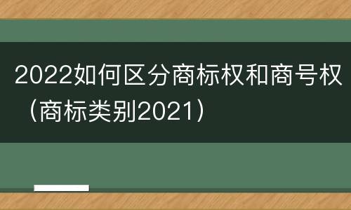 2022如何区分商标权和商号权（商标类别2021）