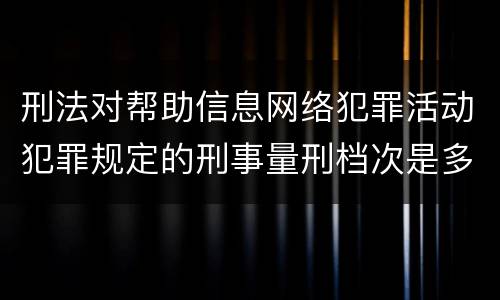 刑法对帮助信息网络犯罪活动犯罪规定的刑事量刑档次是多少