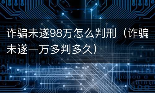 诈骗未遂98万怎么判刑（诈骗未遂一万多判多久）