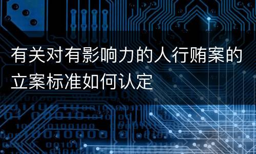 有关对有影响力的人行贿案的立案标准如何认定