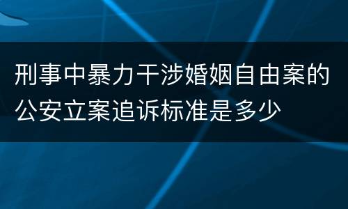刑事中暴力干涉婚姻自由案的公安立案追诉标准是多少