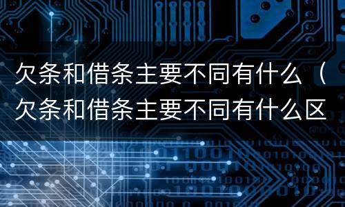 欠条和借条主要不同有什么（欠条和借条主要不同有什么区别）