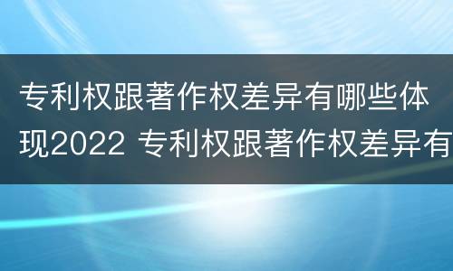专利权跟著作权差异有哪些体现2022 专利权跟著作权差异有哪些体现2022年的