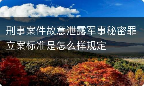 刑事案件故意泄露军事秘密罪立案标准是怎么样规定