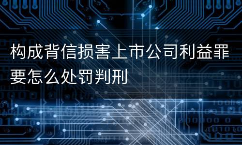 构成背信损害上市公司利益罪要怎么处罚判刑