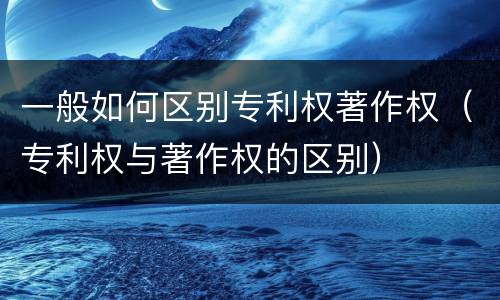 一般如何区别专利权著作权（专利权与著作权的区别）