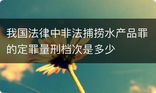 我国法律中非法捕捞水产品罪的定罪量刑档次是多少