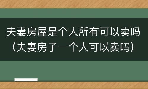 夫妻房屋是个人所有可以卖吗（夫妻房子一个人可以卖吗）