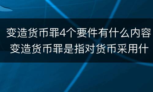 变造货币罪4个要件有什么内容 变造货币罪是指对货币采用什么方法
