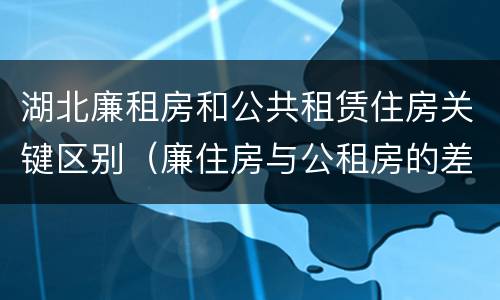 湖北廉租房和公共租赁住房关键区别（廉住房与公租房的差别）