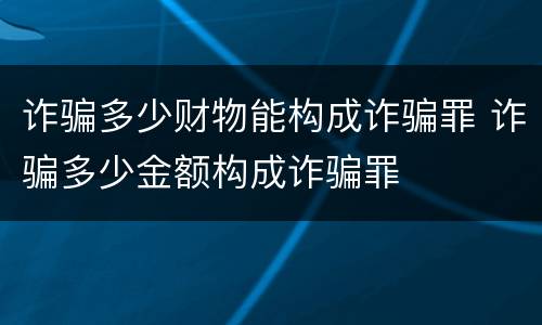 诈骗多少财物能构成诈骗罪 诈骗多少金额构成诈骗罪