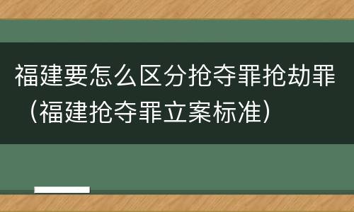 福建要怎么区分抢夺罪抢劫罪（福建抢夺罪立案标准）