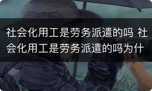 社会化用工是劳务派遣的吗 社会化用工是劳务派遣的吗为什么