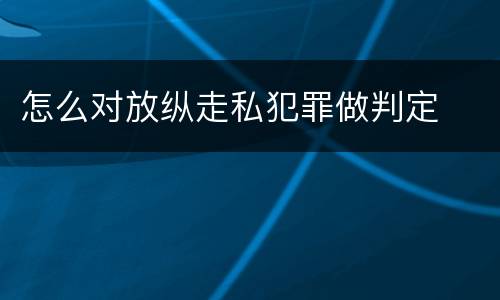 怎么对放纵走私犯罪做判定